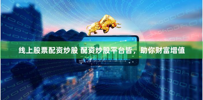 线上股票配资炒股 配资炒股平台皆，助你财富增值