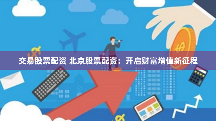 交易股票配资 北京股票配资：开启财富增值新征程