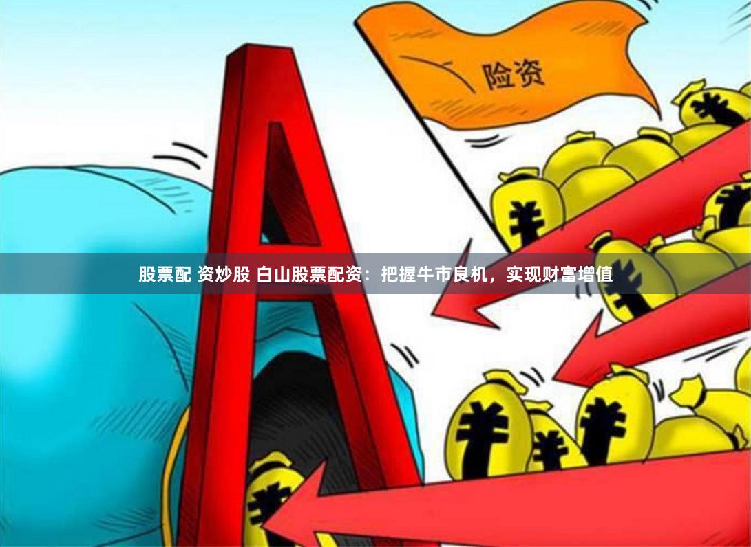 股票配 资炒股 白山股票配资：把握牛市良机，实现财富增值