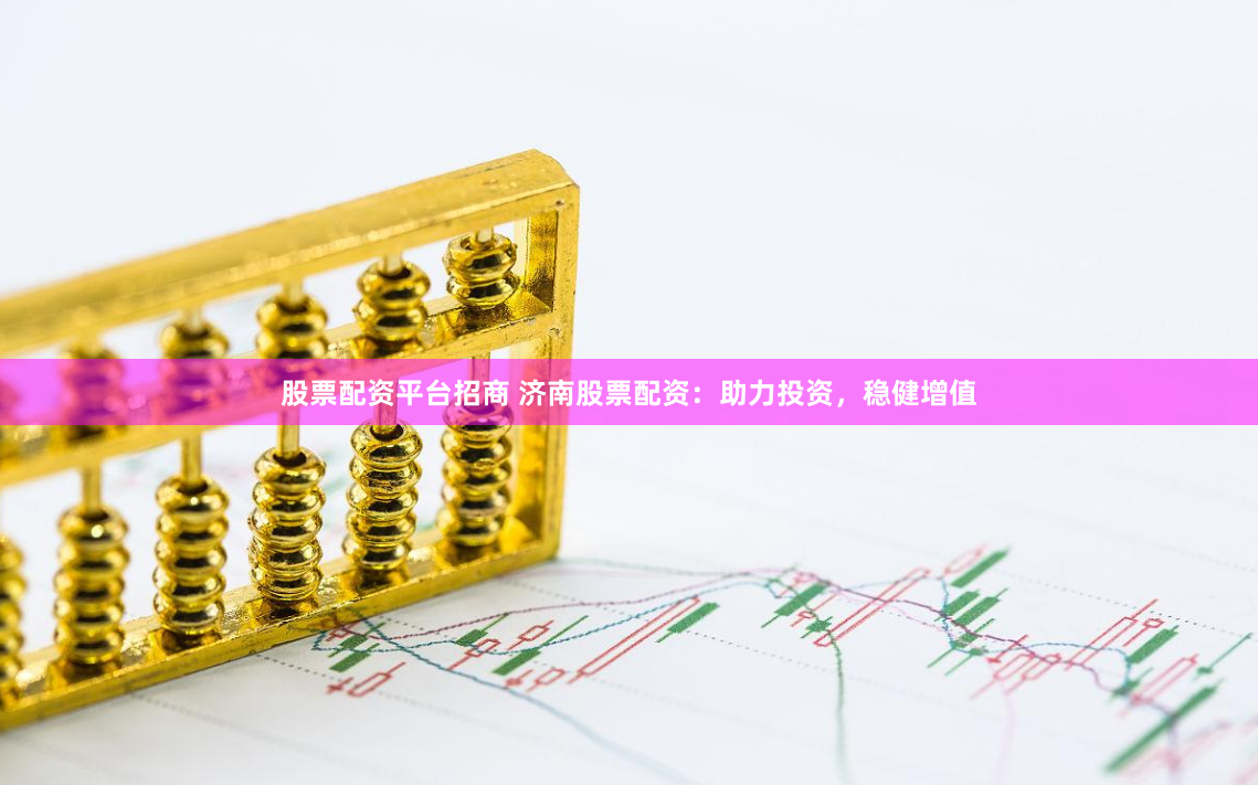 股票配资平台招商 济南股票配资：助力投资，稳健增值