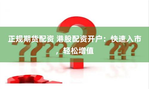 正规期货配资 港股配资开户：快速入市，轻松增值