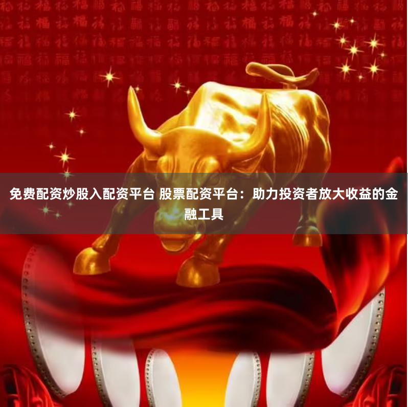 免费配资炒股入配资平台 股票配资平台：助力投资者放大收益的金融工具