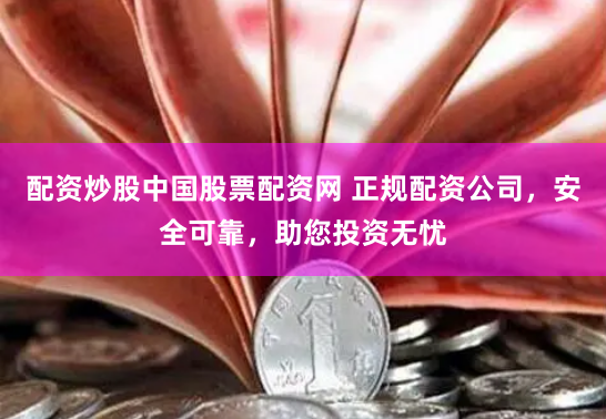 配资炒股中国股票配资网 正规配资公司，安全可靠，助您投资无忧