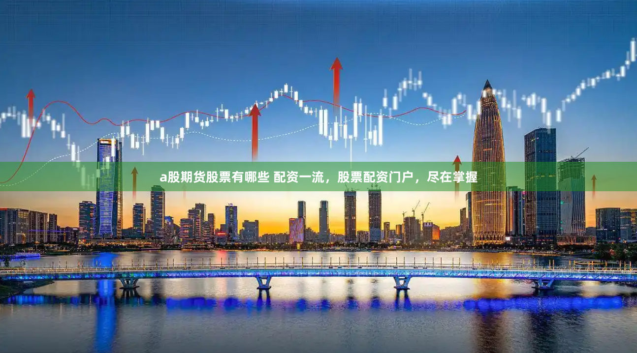 a股期货股票有哪些 配资一流，股票配资门户，尽在掌握
