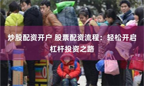 炒股配资开户 股票配资流程：轻松开启杠杆投资之路