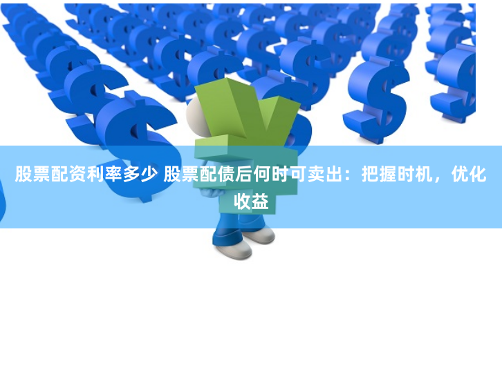 股票配资利率多少 股票配债后何时可卖出：把握时机，优化收益