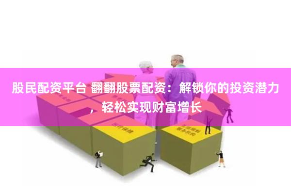 股民配资平台 翻翻股票配资：解锁你的投资潜力，轻松实现财富增长