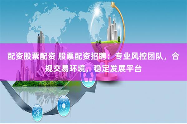 配资股票配资 股票配资招聘：专业风控团队，合规交易环境，稳定发展平台